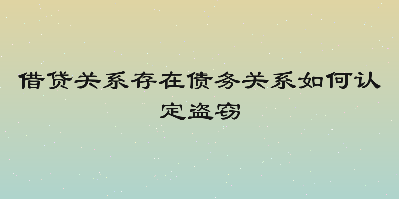 借贷关系存在债务关系如何认定盗窃