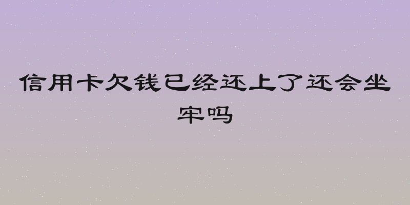 信用卡欠钱已经还上了还会坐牢吗