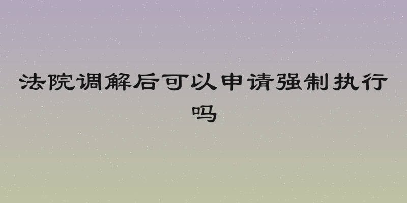 法院调解后可以申请强制执行吗