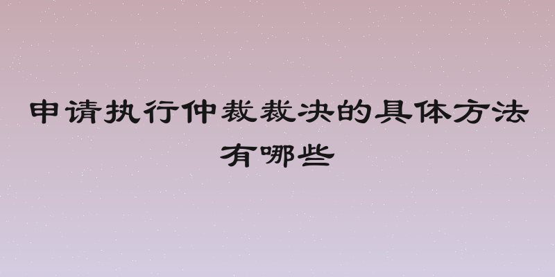 申请执行仲裁裁决的具体方法有哪些