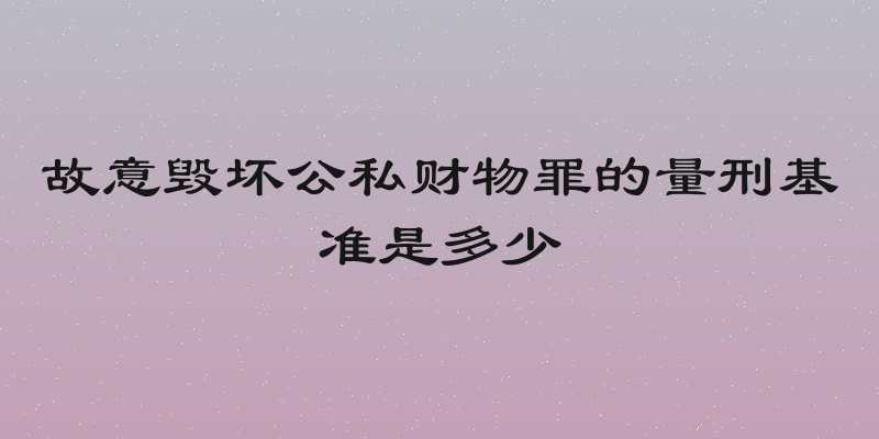 故意毁坏公私财物罪的量刑基准是多少