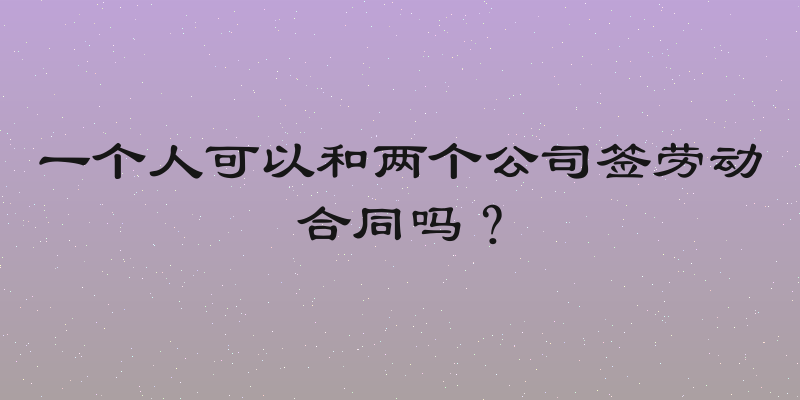 一个人可以和两个公司签劳动合同吗？