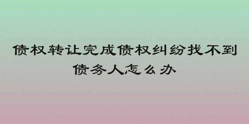 债权转让完成债权纠纷找不到债务人怎么办