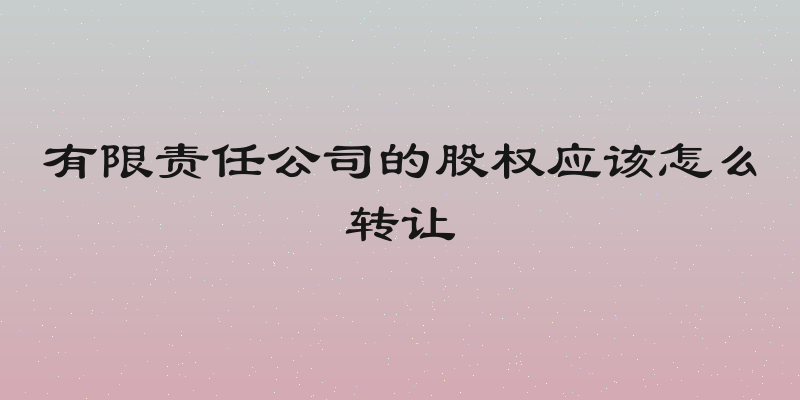 有限责任公司的股权应该怎么转让