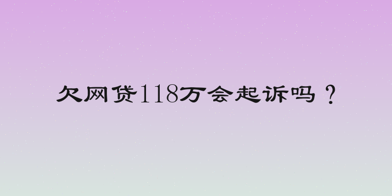 欠网贷118万会起诉吗？