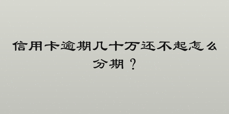 信用卡逾期几十万还不起怎么分期？