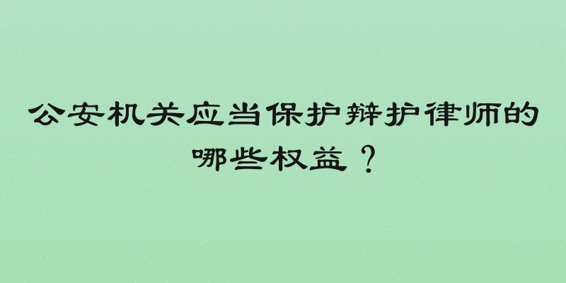 公安机关应当保护辩护律师的哪些权益？