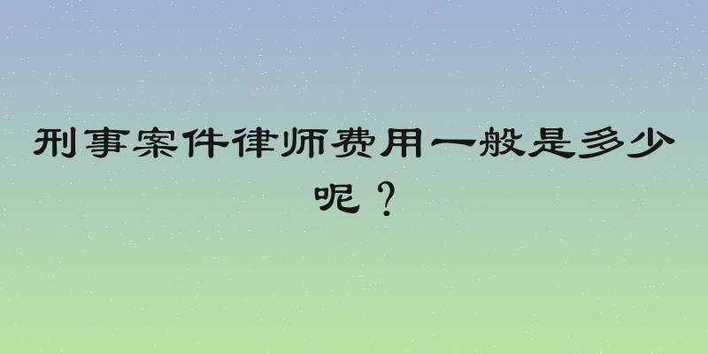 刑事案件律师费用一般是多少呢？