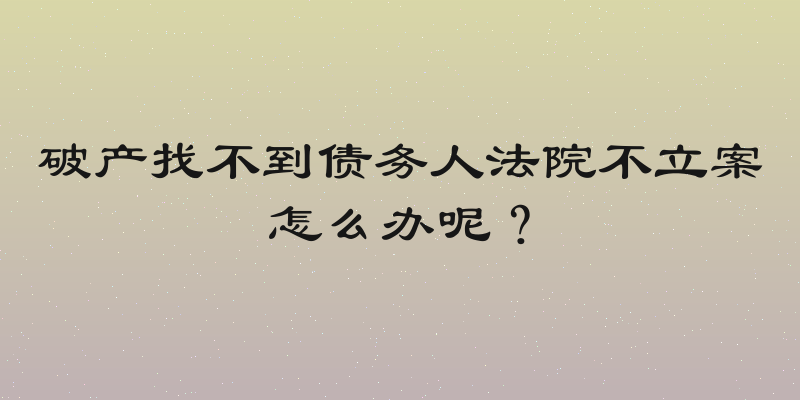 破产找不到债务人法院不立案怎么办呢？