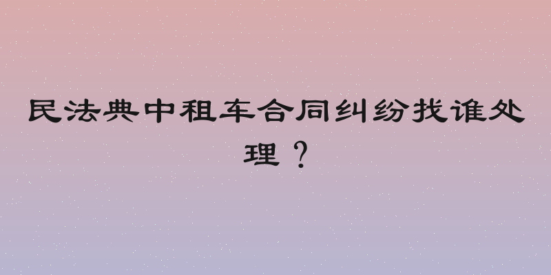民法典中租车合同纠纷找谁处理？