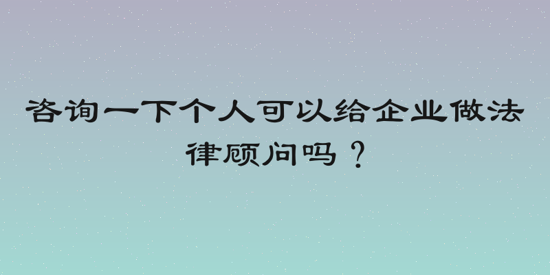 咨询一下个人可以给企业做法律顾问吗？