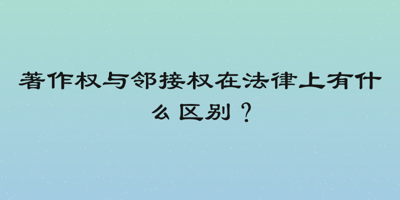 著作权与邻接权在法律上有什么区别？