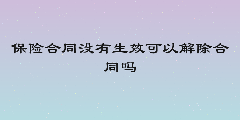 保险合同没有生效可以解除合同吗