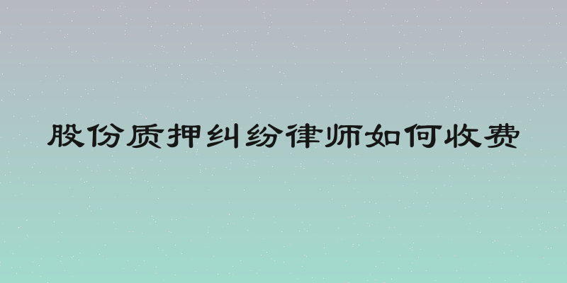 股份质押纠纷律师如何收费