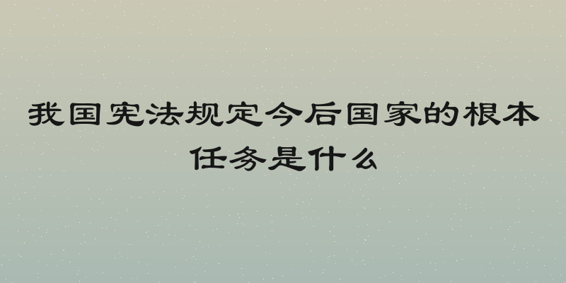 我国宪法规定今后国家的根本任务是什么
