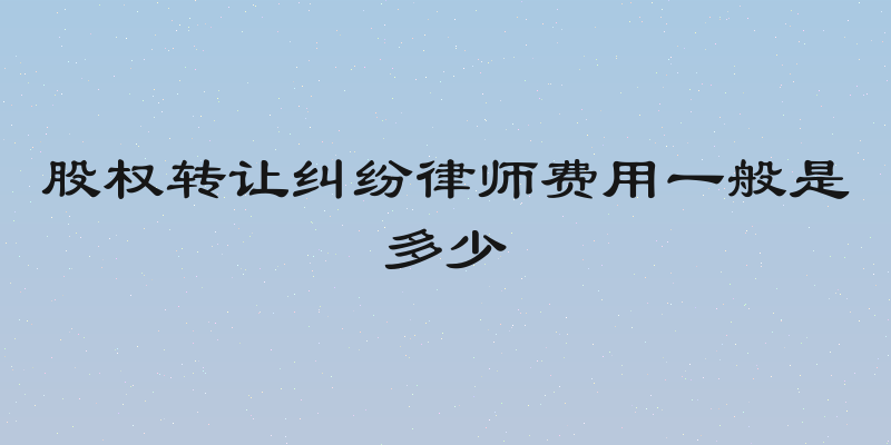 股权转让纠纷律师费用一般是多少