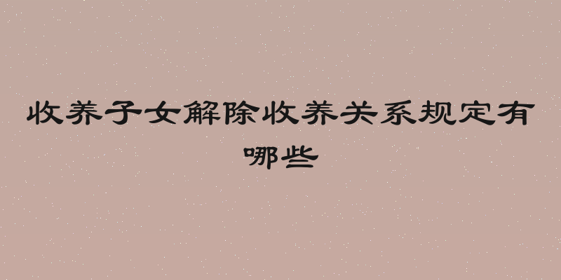 收养子女解除收养关系规定有哪些
