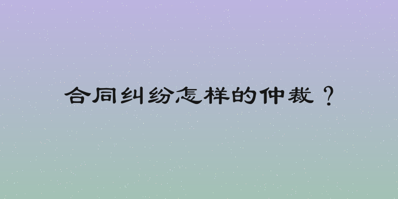 合同纠纷怎样的仲裁？