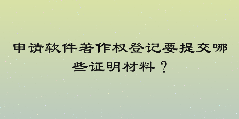 申请软件著作权登记要提交哪些证明材料？