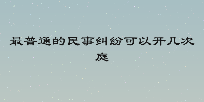 最普通的民事纠纷可以开几次庭