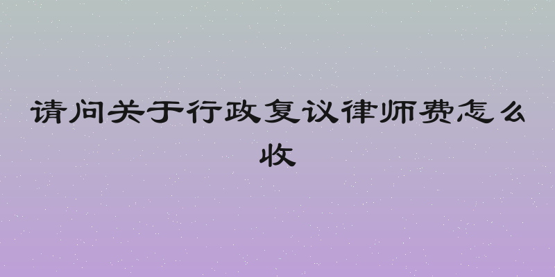 请问关于行政复议律师费怎么收