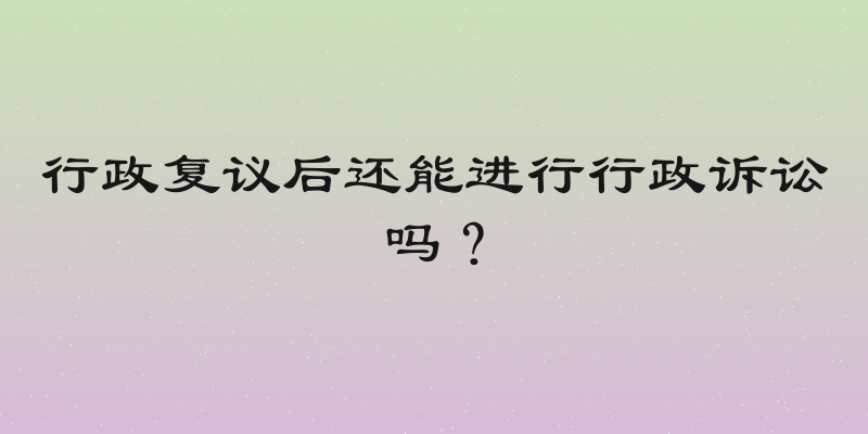 行政复议后还能进行行政诉讼吗？