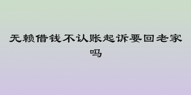 无赖借钱不认账起诉要回老家吗