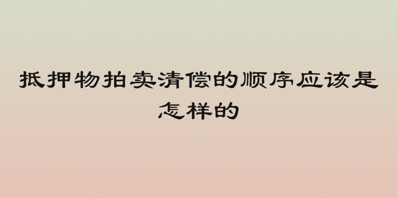 抵押物拍卖清偿的顺序应该是怎样的