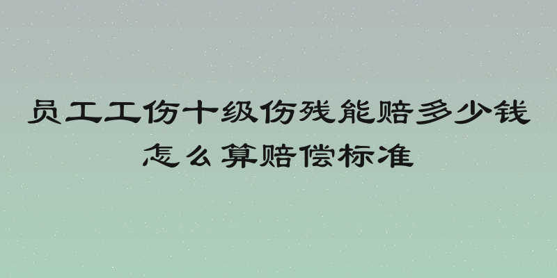员工工伤十级伤残能赔多少钱怎么算赔偿标准
