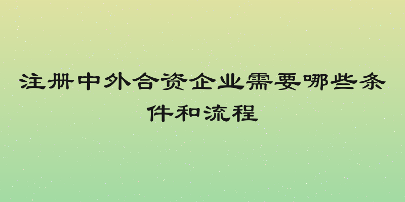 注册中外合资企业需要哪些条件和流程