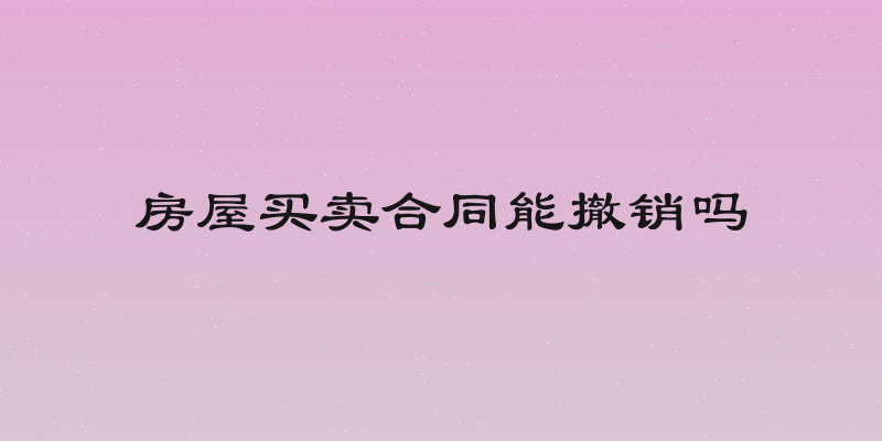 房屋买卖合同能撤销吗