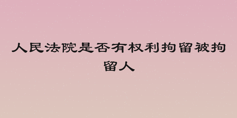 人民法院是否有权利拘留被拘留人