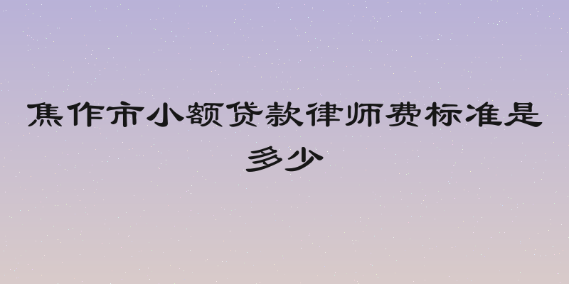 焦作市小额贷款律师费标准是多少