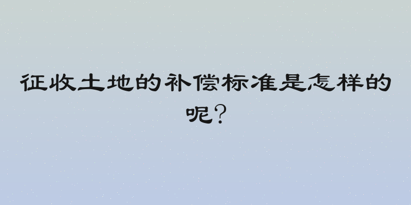 征收土地的补偿标准是怎样的呢?