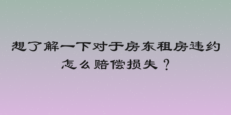 想了解一下对于房东租房违约怎么赔偿损失？