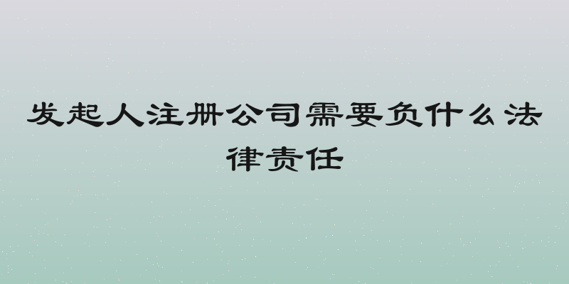发起人注册公司需要负什么法律责任