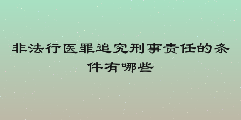 非法行医罪追究刑事责任的条件有哪些