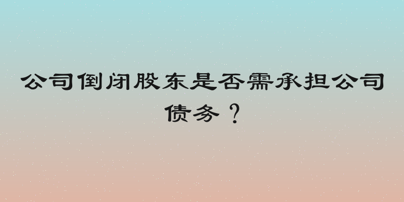 公司倒闭股东是否需承担公司债务？