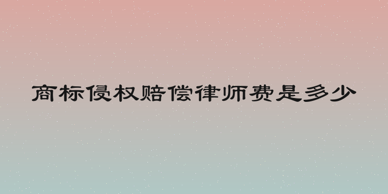 商标侵权赔偿律师费是多少