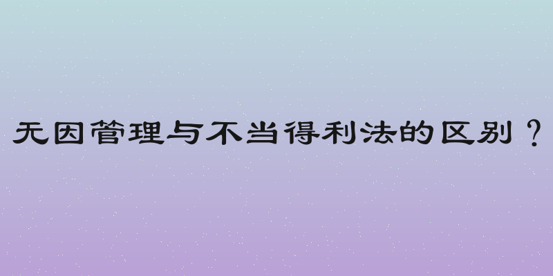 无因管理与不当得利法的区别？