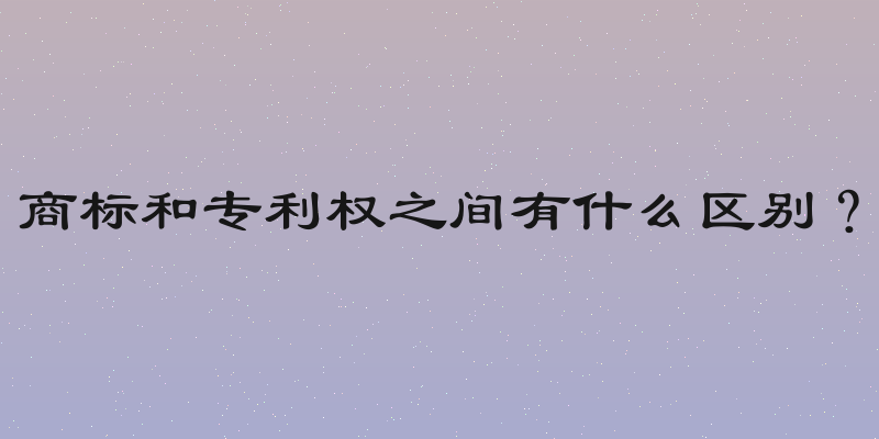 商标和专利权之间有什么区别？