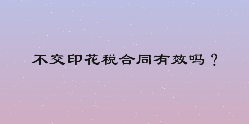 不交印花税合同有效吗？
