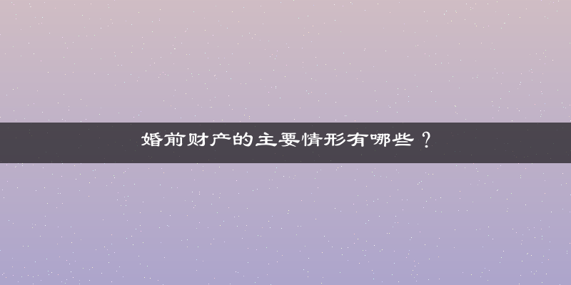 婚前财产的主要情形有哪些？