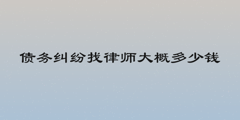 债务纠纷找律师大概多少钱
