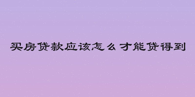 买房贷款应该怎么才能贷得到
