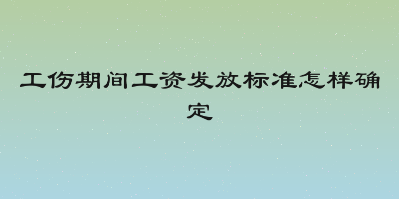 工伤期间工资发放标准怎样确定