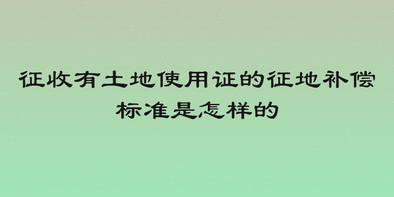 征收有土地使用证的征地补偿标准是怎样的