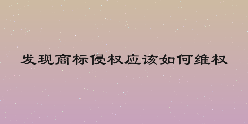 发现商标侵权应该如何维权