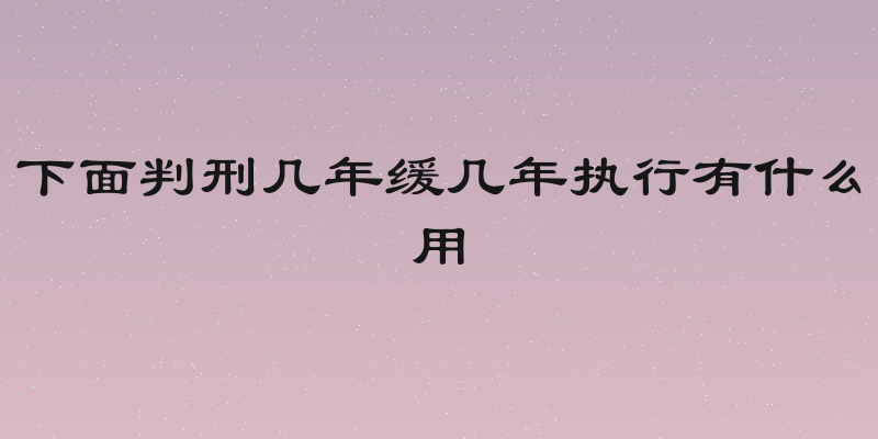 下面判刑几年缓几年执行有什么用