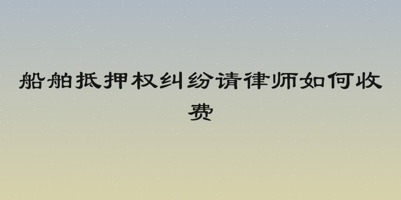 船舶抵押权纠纷请律师如何收费